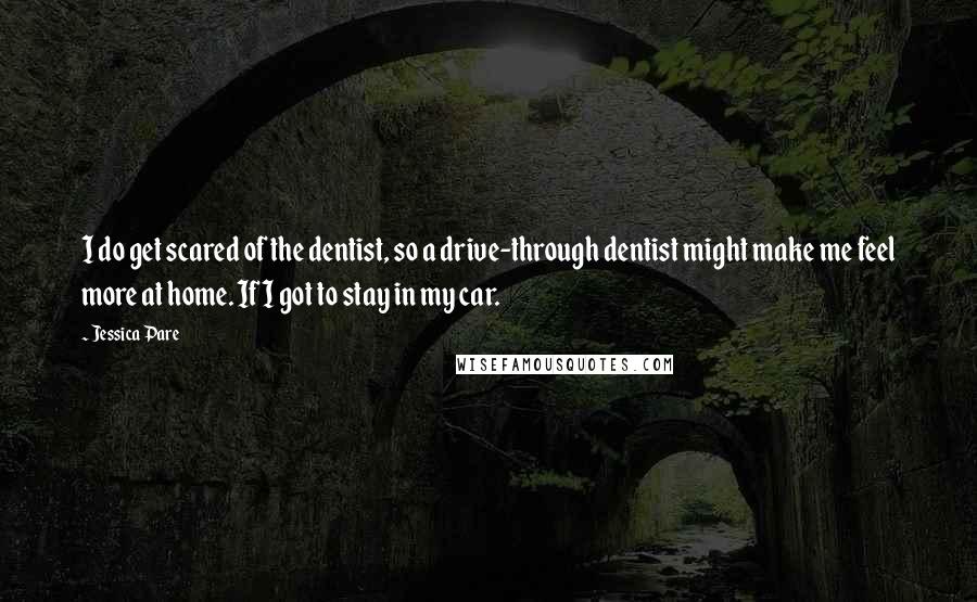 Jessica Pare Quotes: I do get scared of the dentist, so a drive-through dentist might make me feel more at home. If I got to stay in my car.