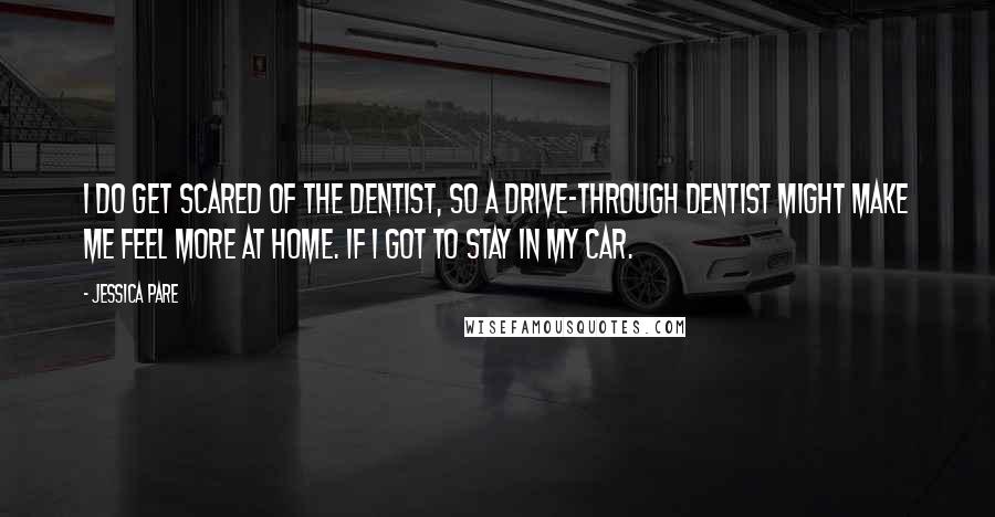 Jessica Pare Quotes: I do get scared of the dentist, so a drive-through dentist might make me feel more at home. If I got to stay in my car.