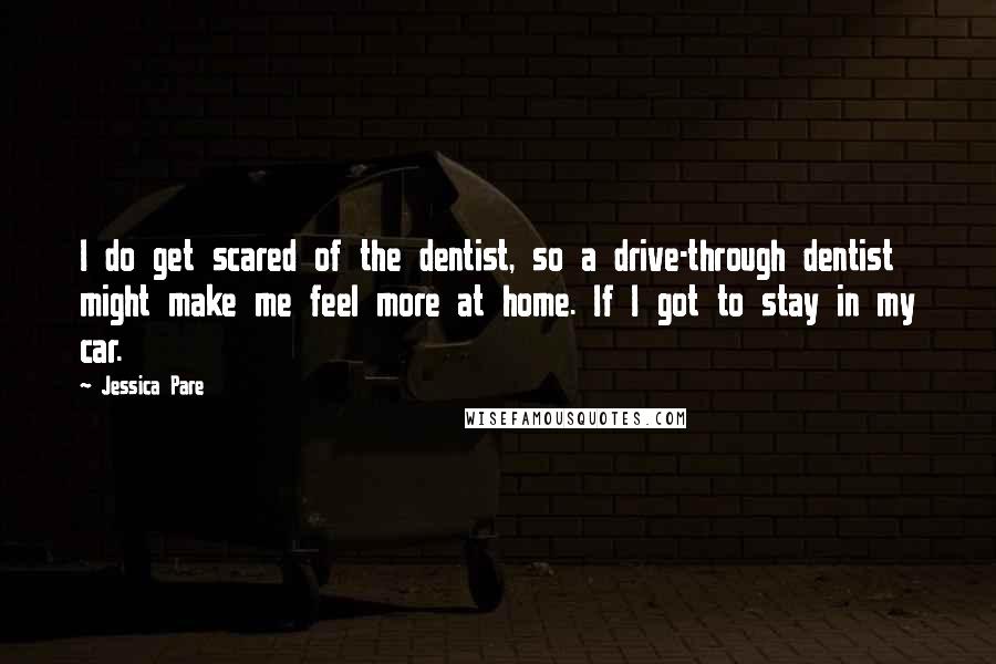 Jessica Pare Quotes: I do get scared of the dentist, so a drive-through dentist might make me feel more at home. If I got to stay in my car.