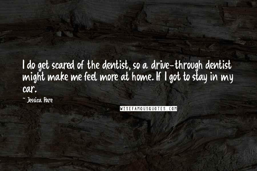 Jessica Pare Quotes: I do get scared of the dentist, so a drive-through dentist might make me feel more at home. If I got to stay in my car.