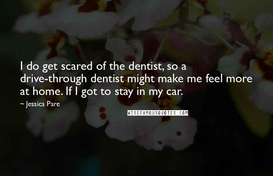 Jessica Pare Quotes: I do get scared of the dentist, so a drive-through dentist might make me feel more at home. If I got to stay in my car.