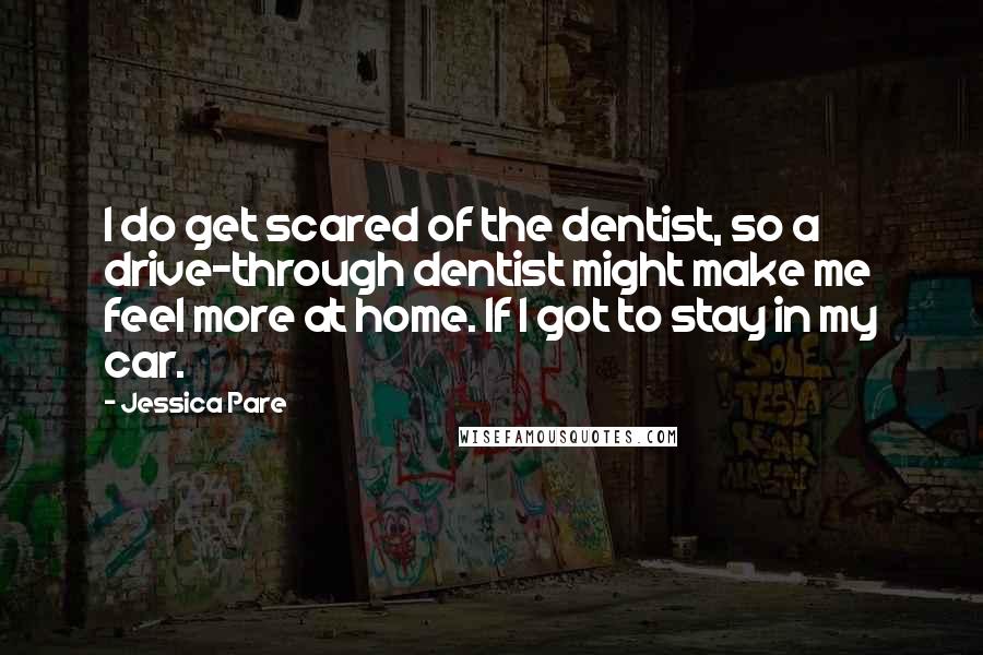 Jessica Pare Quotes: I do get scared of the dentist, so a drive-through dentist might make me feel more at home. If I got to stay in my car.