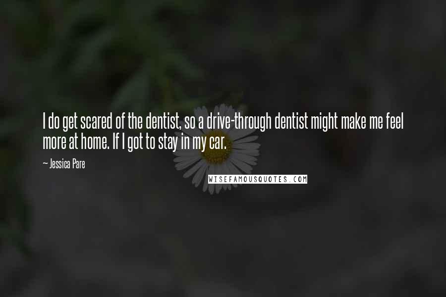 Jessica Pare Quotes: I do get scared of the dentist, so a drive-through dentist might make me feel more at home. If I got to stay in my car.