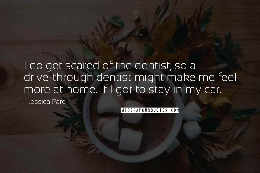 Jessica Pare Quotes: I do get scared of the dentist, so a drive-through dentist might make me feel more at home. If I got to stay in my car.