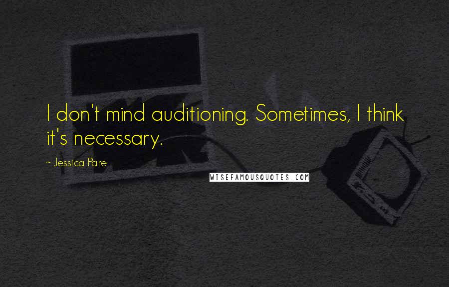 Jessica Pare Quotes: I don't mind auditioning. Sometimes, I think it's necessary.