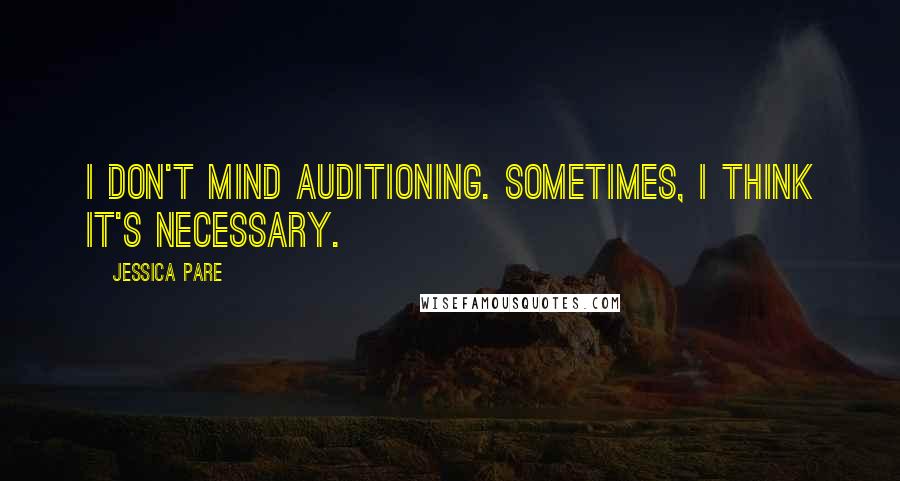 Jessica Pare Quotes: I don't mind auditioning. Sometimes, I think it's necessary.