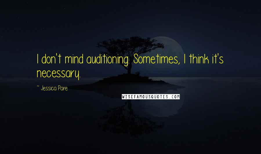 Jessica Pare Quotes: I don't mind auditioning. Sometimes, I think it's necessary.