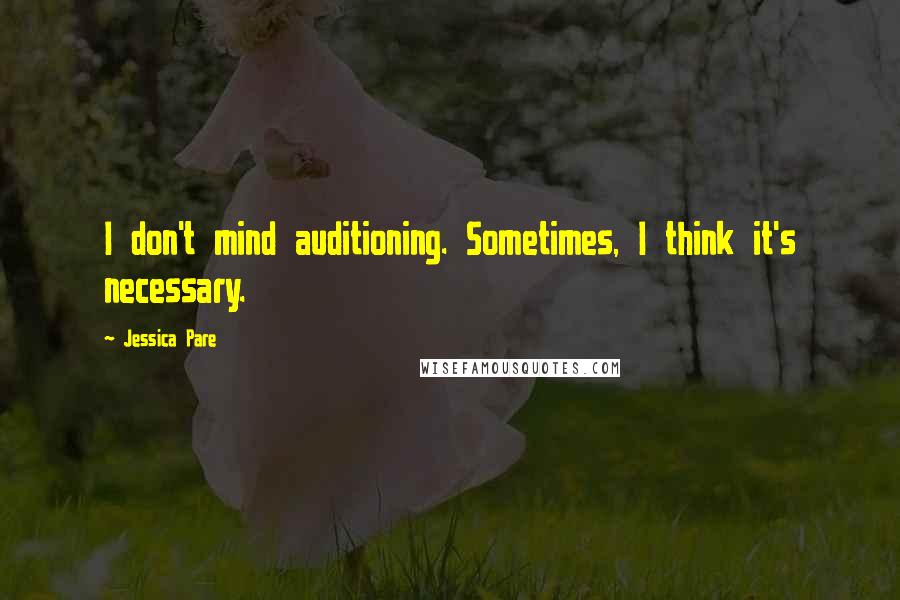 Jessica Pare Quotes: I don't mind auditioning. Sometimes, I think it's necessary.