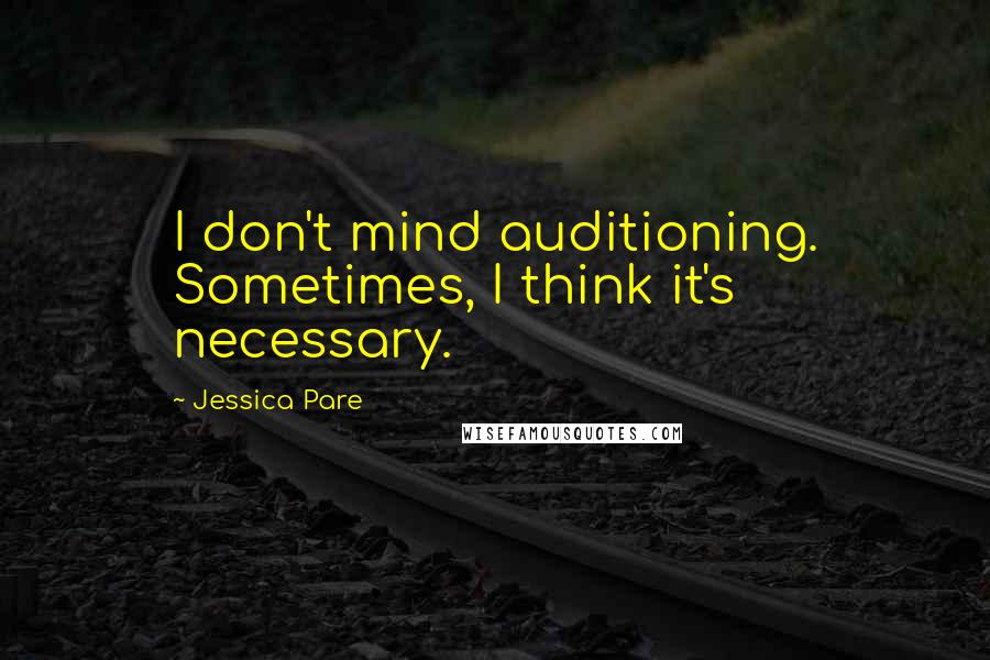 Jessica Pare Quotes: I don't mind auditioning. Sometimes, I think it's necessary.