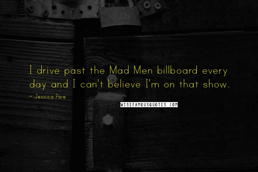 Jessica Pare Quotes: I drive past the Mad Men billboard every day and I can't believe I'm on that show.