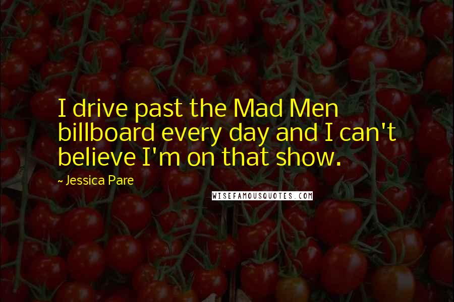 Jessica Pare Quotes: I drive past the Mad Men billboard every day and I can't believe I'm on that show.