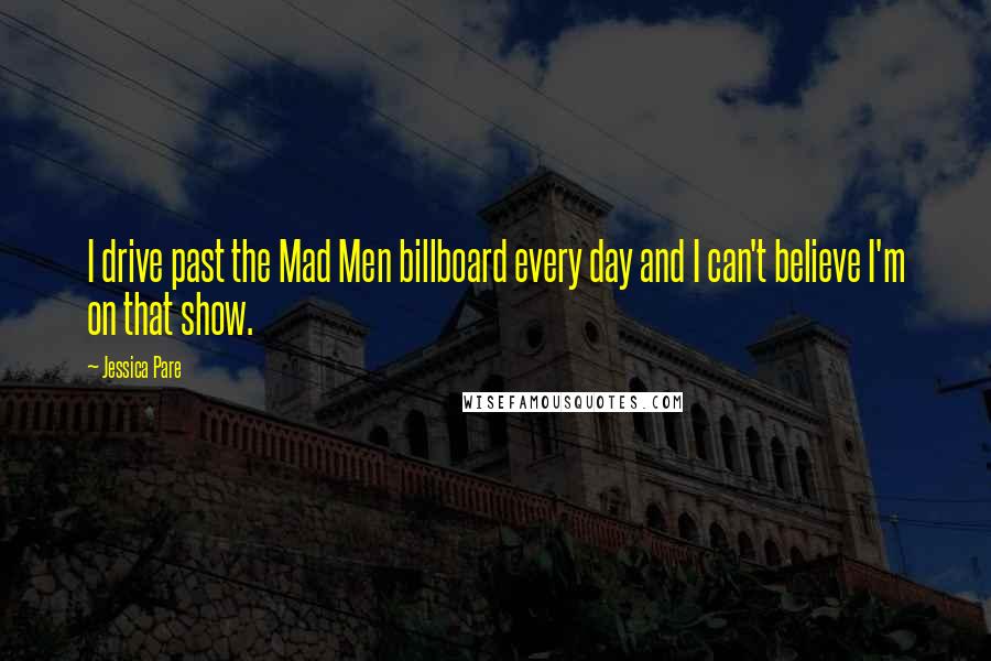 Jessica Pare Quotes: I drive past the Mad Men billboard every day and I can't believe I'm on that show.