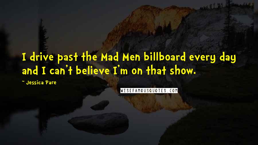 Jessica Pare Quotes: I drive past the Mad Men billboard every day and I can't believe I'm on that show.