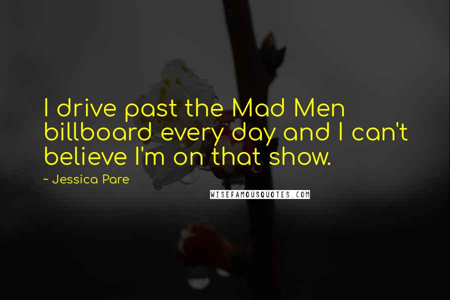 Jessica Pare Quotes: I drive past the Mad Men billboard every day and I can't believe I'm on that show.