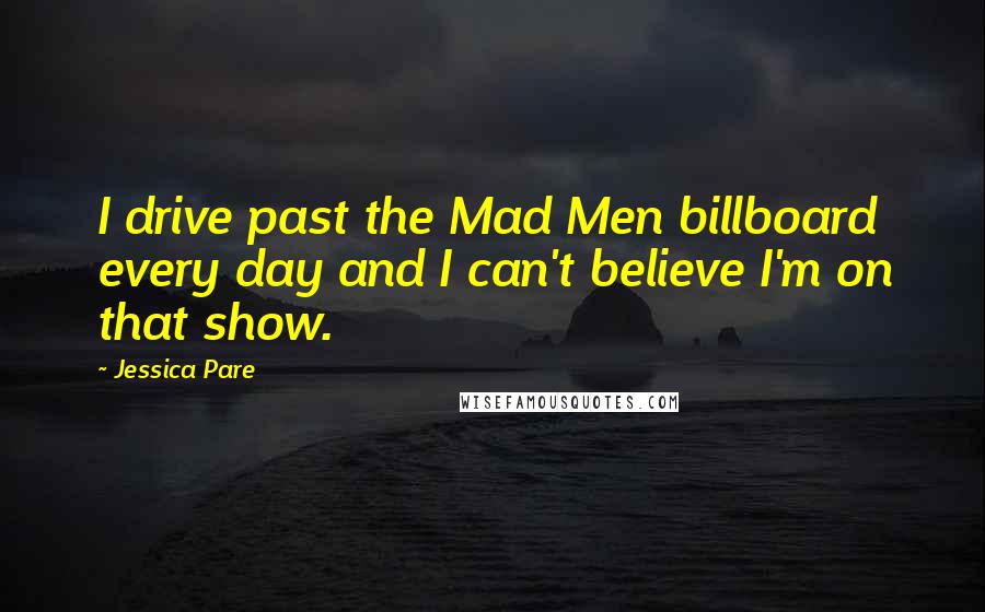 Jessica Pare Quotes: I drive past the Mad Men billboard every day and I can't believe I'm on that show.