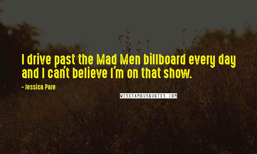 Jessica Pare Quotes: I drive past the Mad Men billboard every day and I can't believe I'm on that show.