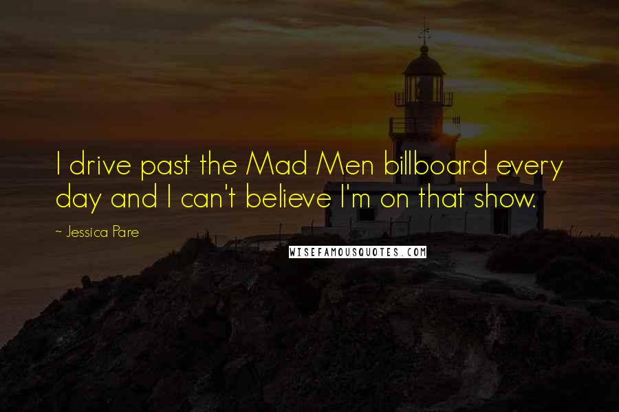 Jessica Pare Quotes: I drive past the Mad Men billboard every day and I can't believe I'm on that show.