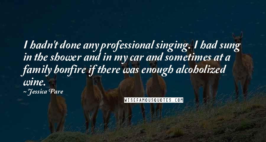 Jessica Pare Quotes: I hadn't done any professional singing. I had sung in the shower and in my car and sometimes at a family bonfire if there was enough alcoholized wine.