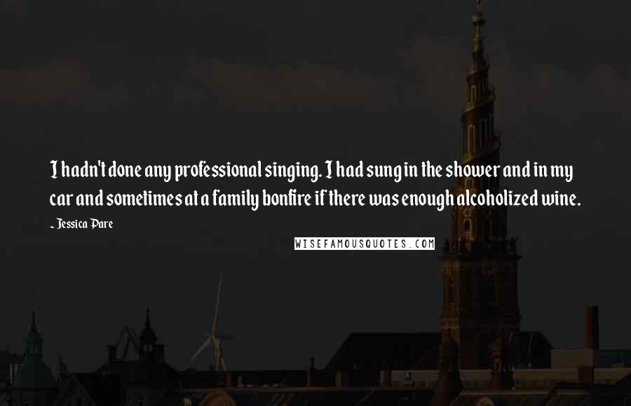 Jessica Pare Quotes: I hadn't done any professional singing. I had sung in the shower and in my car and sometimes at a family bonfire if there was enough alcoholized wine.