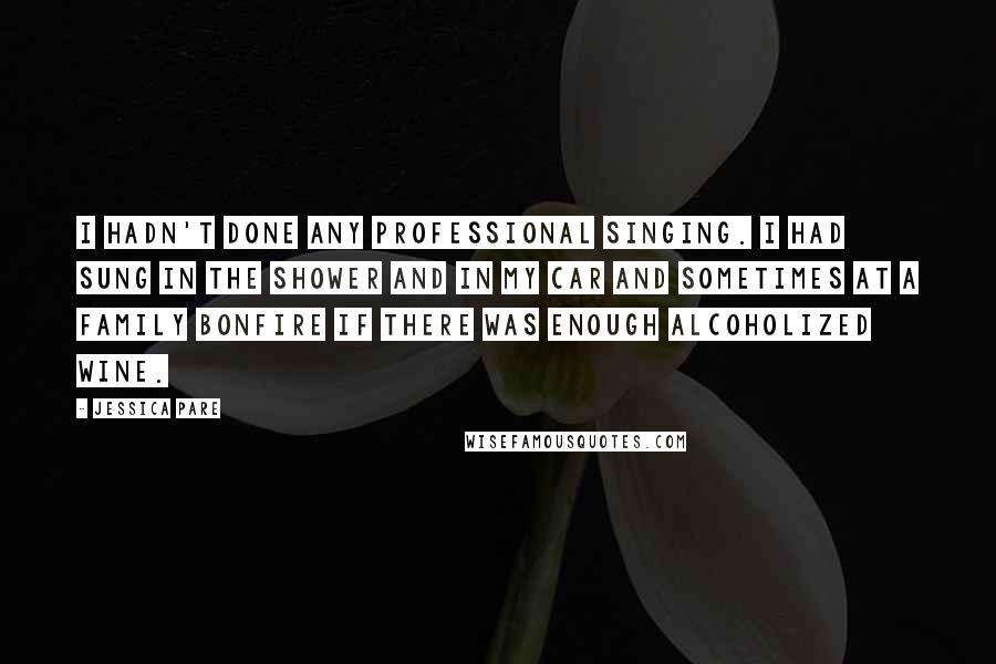 Jessica Pare Quotes: I hadn't done any professional singing. I had sung in the shower and in my car and sometimes at a family bonfire if there was enough alcoholized wine.