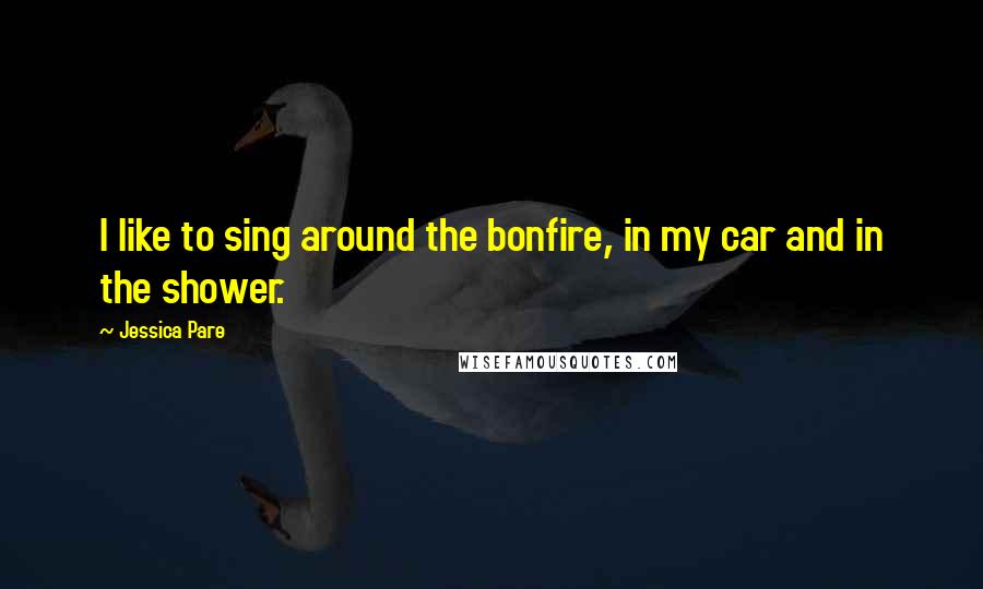 Jessica Pare Quotes: I like to sing around the bonfire, in my car and in the shower.