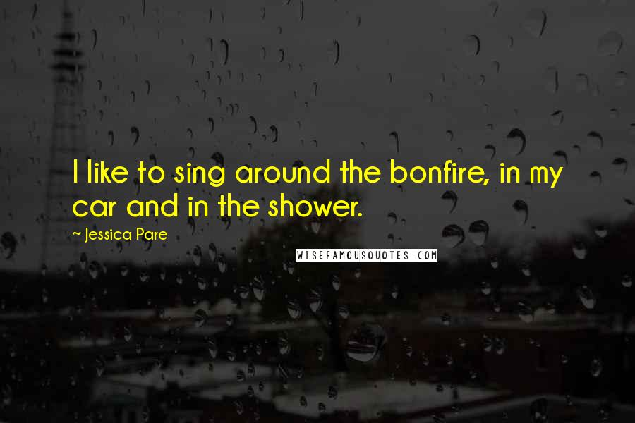 Jessica Pare Quotes: I like to sing around the bonfire, in my car and in the shower.