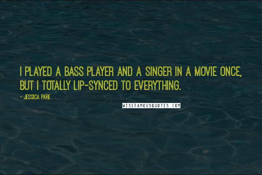 Jessica Pare Quotes: I played a bass player and a singer in a movie once, but I totally lip-synced to everything.