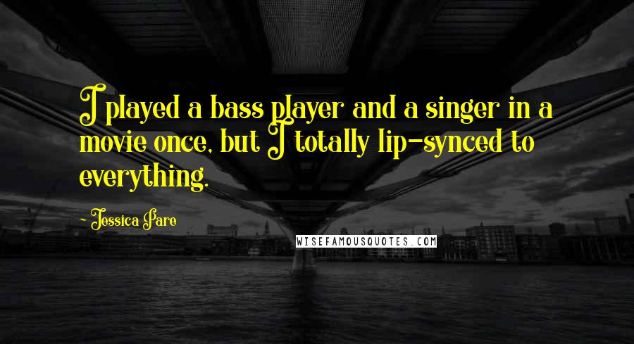 Jessica Pare Quotes: I played a bass player and a singer in a movie once, but I totally lip-synced to everything.