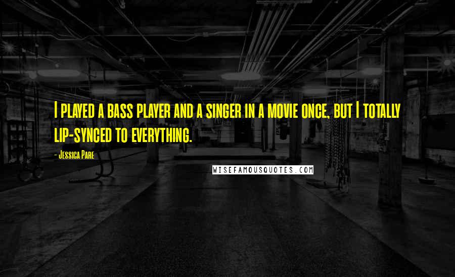 Jessica Pare Quotes: I played a bass player and a singer in a movie once, but I totally lip-synced to everything.