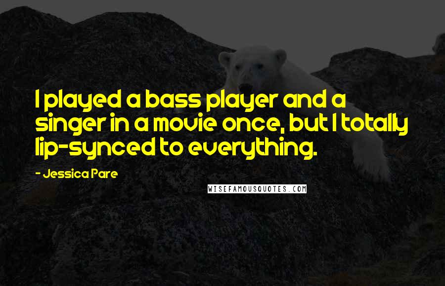 Jessica Pare Quotes: I played a bass player and a singer in a movie once, but I totally lip-synced to everything.