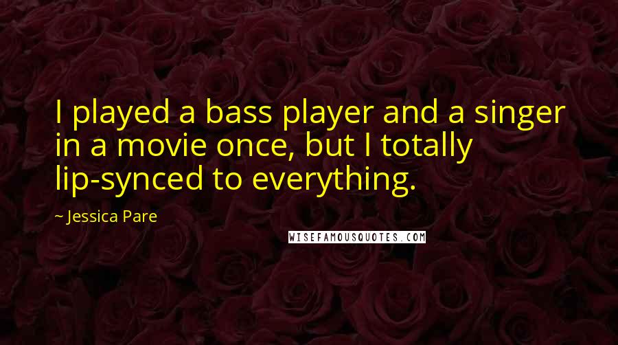 Jessica Pare Quotes: I played a bass player and a singer in a movie once, but I totally lip-synced to everything.