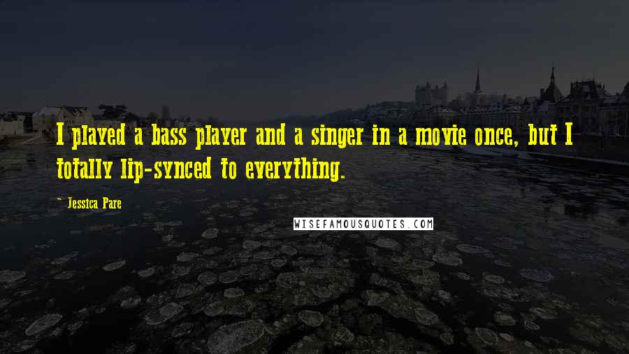 Jessica Pare Quotes: I played a bass player and a singer in a movie once, but I totally lip-synced to everything.