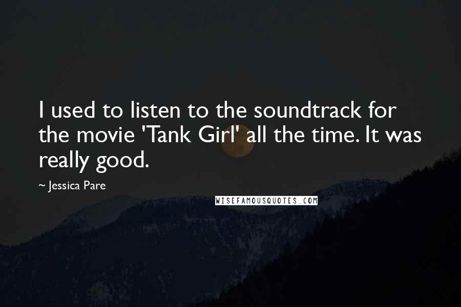 Jessica Pare Quotes: I used to listen to the soundtrack for the movie 'Tank Girl' all the time. It was really good.