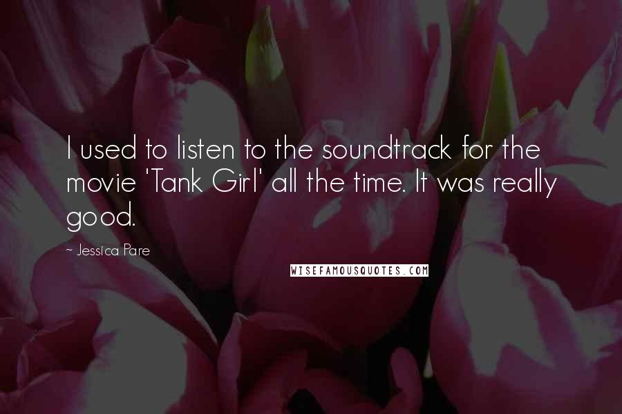 Jessica Pare Quotes: I used to listen to the soundtrack for the movie 'Tank Girl' all the time. It was really good.