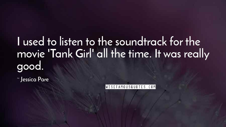 Jessica Pare Quotes: I used to listen to the soundtrack for the movie 'Tank Girl' all the time. It was really good.