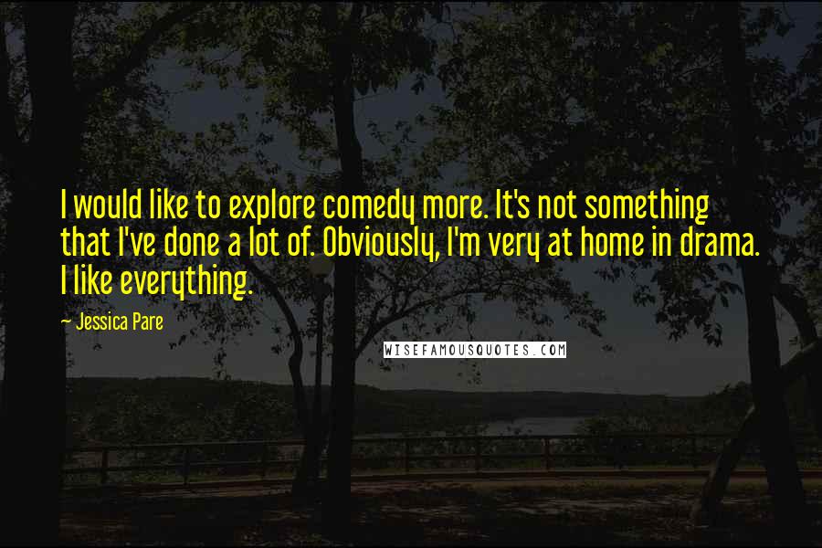 Jessica Pare Quotes: I would like to explore comedy more. It's not something that I've done a lot of. Obviously, I'm very at home in drama. I like everything.
