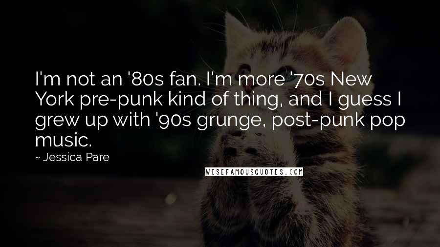 Jessica Pare Quotes: I'm not an '80s fan. I'm more '70s New York pre-punk kind of thing, and I guess I grew up with '90s grunge, post-punk pop music.