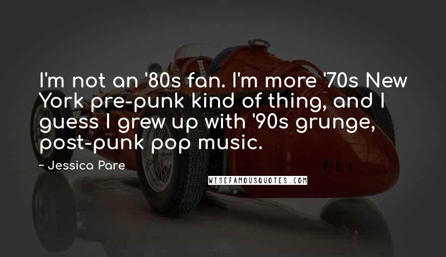 Jessica Pare Quotes: I'm not an '80s fan. I'm more '70s New York pre-punk kind of thing, and I guess I grew up with '90s grunge, post-punk pop music.