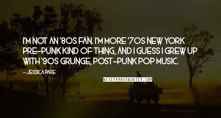 Jessica Pare Quotes: I'm not an '80s fan. I'm more '70s New York pre-punk kind of thing, and I guess I grew up with '90s grunge, post-punk pop music.
