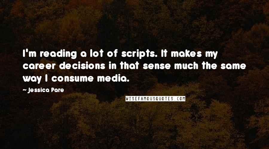 Jessica Pare Quotes: I'm reading a lot of scripts. It makes my career decisions in that sense much the same way I consume media.