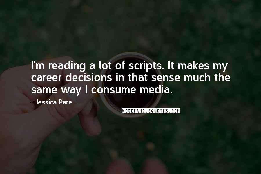 Jessica Pare Quotes: I'm reading a lot of scripts. It makes my career decisions in that sense much the same way I consume media.