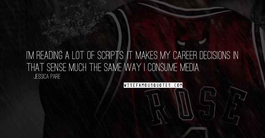 Jessica Pare Quotes: I'm reading a lot of scripts. It makes my career decisions in that sense much the same way I consume media.