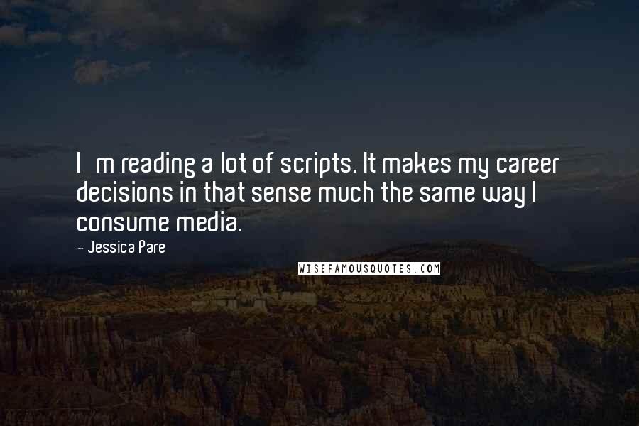 Jessica Pare Quotes: I'm reading a lot of scripts. It makes my career decisions in that sense much the same way I consume media.