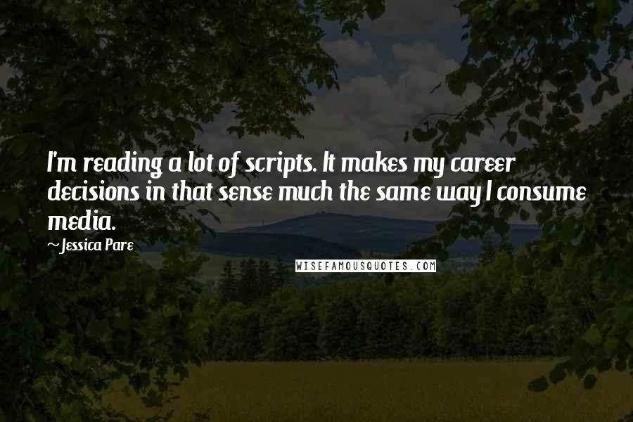 Jessica Pare Quotes: I'm reading a lot of scripts. It makes my career decisions in that sense much the same way I consume media.