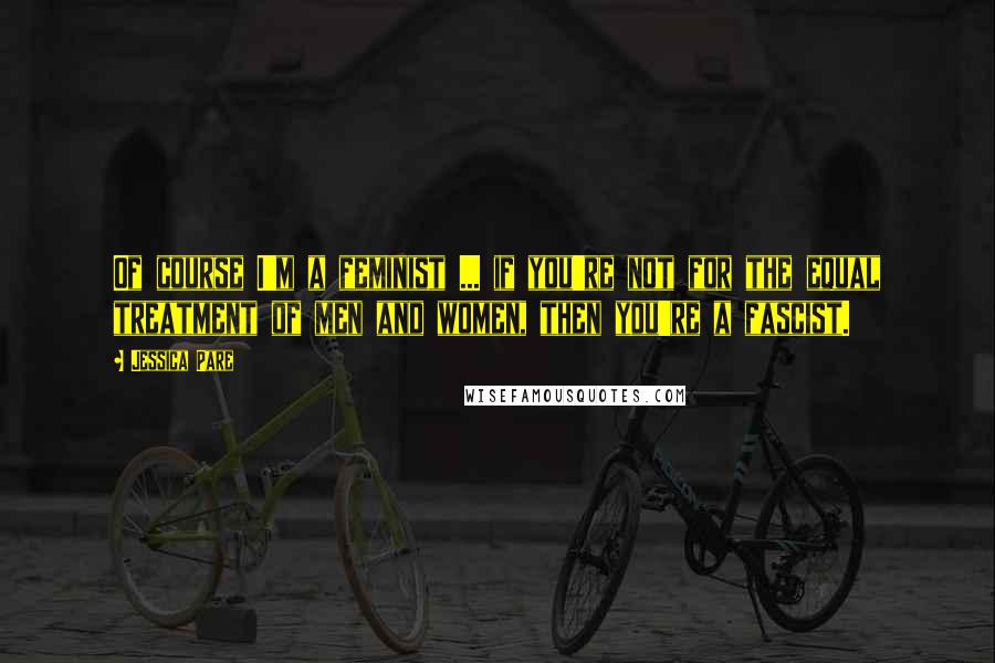 Jessica Pare Quotes: Of course I'm a feminist ... if you're not for the equal treatment of men and women, then you're a fascist.