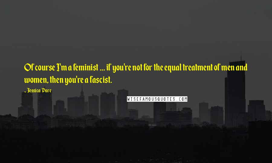 Jessica Pare Quotes: Of course I'm a feminist ... if you're not for the equal treatment of men and women, then you're a fascist.