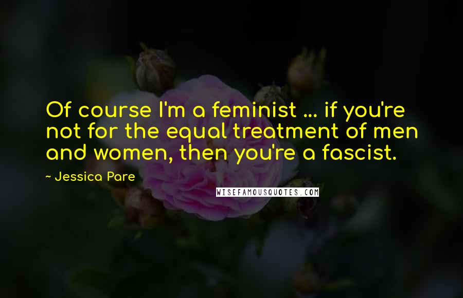 Jessica Pare Quotes: Of course I'm a feminist ... if you're not for the equal treatment of men and women, then you're a fascist.