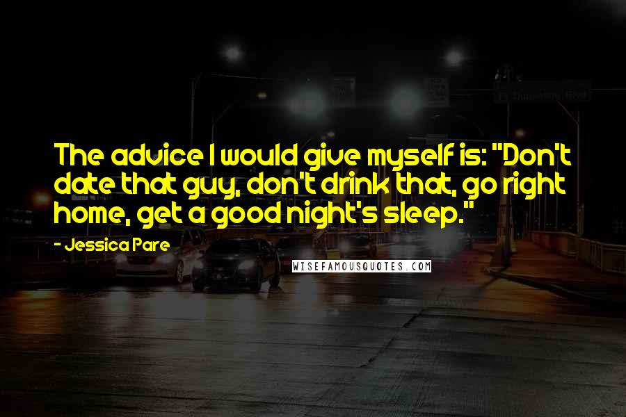 Jessica Pare Quotes: The advice I would give myself is: "Don't date that guy, don't drink that, go right home, get a good night's sleep."