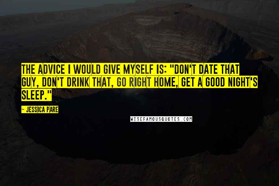 Jessica Pare Quotes: The advice I would give myself is: "Don't date that guy, don't drink that, go right home, get a good night's sleep."