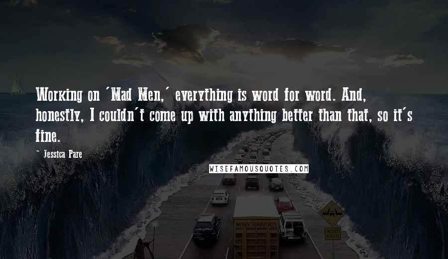 Jessica Pare Quotes: Working on 'Mad Men,' everything is word for word. And, honestly, I couldn't come up with anything better than that, so it's fine.